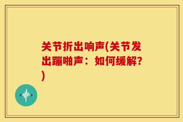关节折出响声(关节发出蹦啪声:如何缓解?) 关节折出响声(关节发出蹦啪声:如何缓解?)