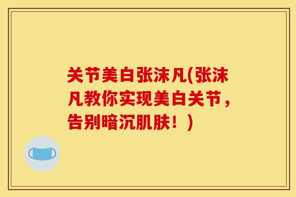 关节美白张沫凡(张沫凡教你实现美白关节,告别暗沉!) 关节美白张沫凡(张沫凡教你实现美白关节,告别暗沉!)