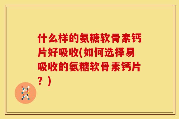 什么样的氨糖软骨素钙片好吸收(如何选择易吸收的氨糖软骨素钙片？)