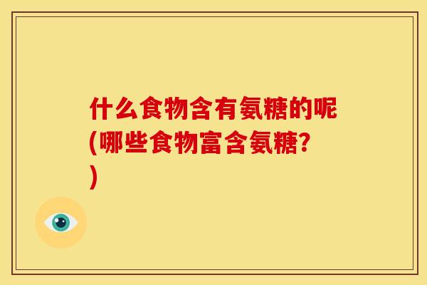 什么食物含有氨糖的呢(哪些食物富含氨糖？)