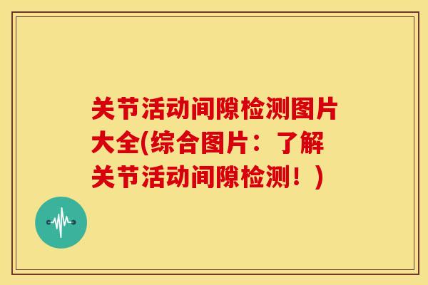 关节活动间隙检测图片大全(综合图片:了解关节活动间隙检测!) 关节活动间隙检测图片大全(综合图片:了解关节活动间隙检测!)