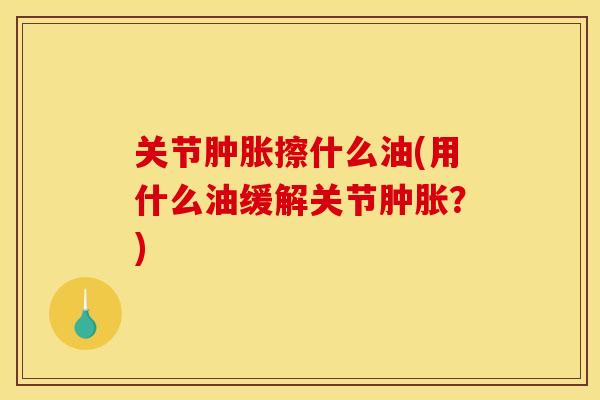 关节擦什么油(用什么油缓解关节？)