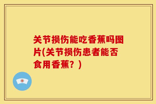 关节损伤能吃香蕉吗图片(关节损伤患者能否食用香蕉?) 关节损伤能吃香蕉吗图片(关节损伤患者能否食用香蕉?)