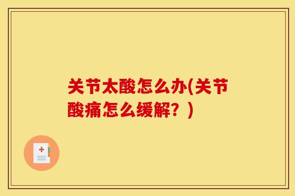 关节太酸怎么办(关节酸痛怎么缓解?) 关节太酸怎么办(关节酸痛怎么缓解?)
