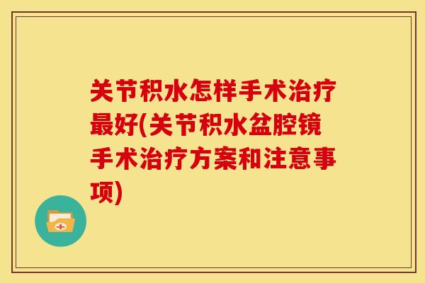 关节积水怎样手术好(关节积水盆腔镜手术方案和注意事项) 关节积水怎样手术好(关节积水盆腔镜手术方案和注意事项)