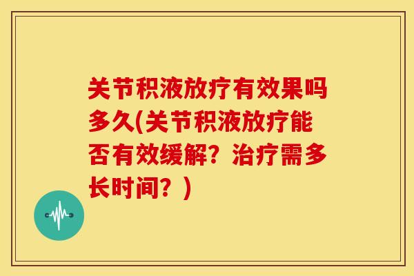 关节积液有效果吗多久(关节积液能否有效缓解？需多长时间？)