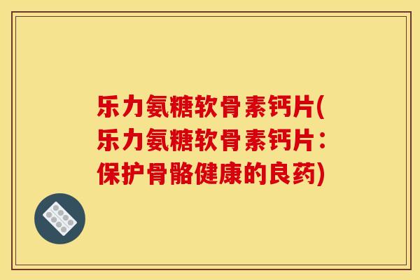 乐力氨糖软骨素钙片(乐力氨糖软骨素钙片:保护骨骼健康的良药) 乐力氨糖软骨素钙片(乐力氨糖软骨素钙片:保护骨骼健康的良药)