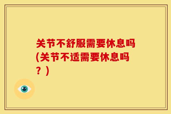 关节不舒服需要休息吗(关节不适需要休息吗?) 关节不舒服需要休息吗(关节不适需要休息吗?)