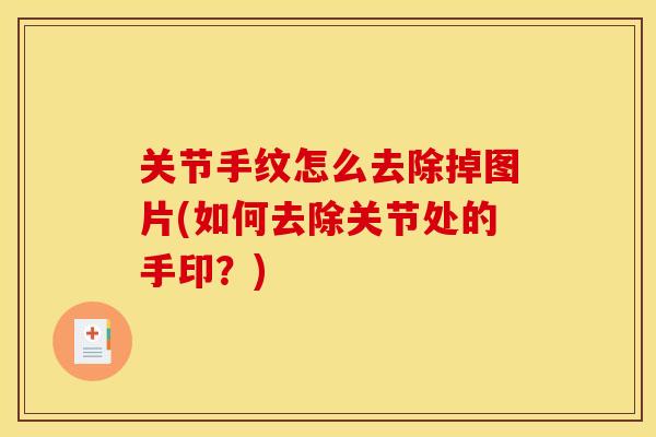 关节手纹怎么去除掉图片(如何去除关节处的手印?) 关节手纹怎么去除掉图片(如何去除关节处的手印?)