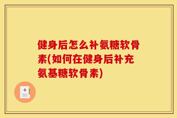 健身后怎么补氨糖软骨素(如何在健身后补充氨基糖软骨素) 健身后怎么补氨糖软骨素(如何在健身后补充氨基糖软骨素)