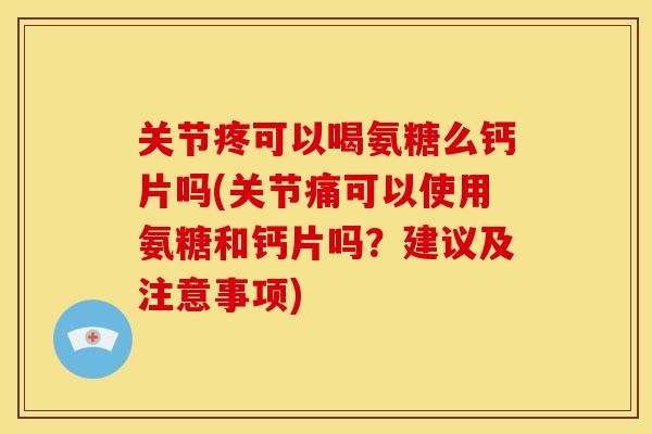关节疼可以喝氨糖么钙片吗(关节痛可以使用氨糖和钙片吗？建议及注意事项)