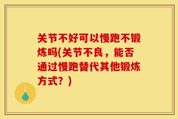 关节不好可以慢跑不锻炼吗(关节不良,能否通过慢跑替代其他锻炼方式?) 关节不好可以慢跑不锻炼吗(关节不良,能否通过慢跑替代其他锻炼方式?)