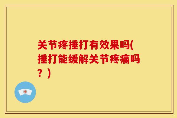 关节疼捶打有效果吗(捶打能缓解关节吗?) 关节疼捶打有效果吗(捶打能缓解关节吗?)