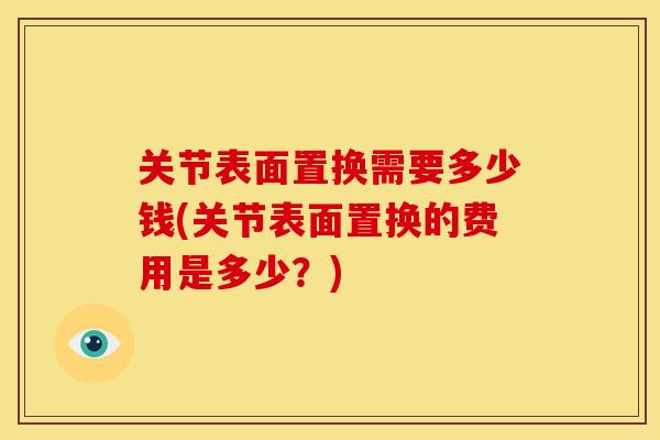 关节表面置换需要多少钱(关节表面置换的费用是多少?) 关节表面置换需要多少钱(关节表面置换的费用是多少?)