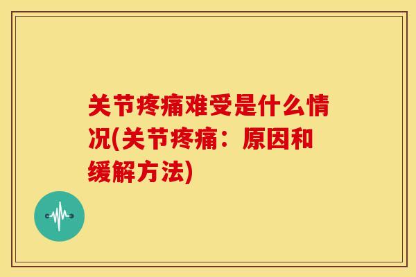 关节难受是什么情况(关节:原因和缓解方法) 关节难受是什么情况(关节:原因和缓解方法)