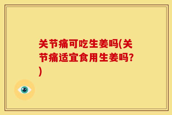 关节痛可吃生姜吗(关节痛适宜食用生姜吗?) 关节痛可吃生姜吗(关节痛适宜食用生姜吗?)
