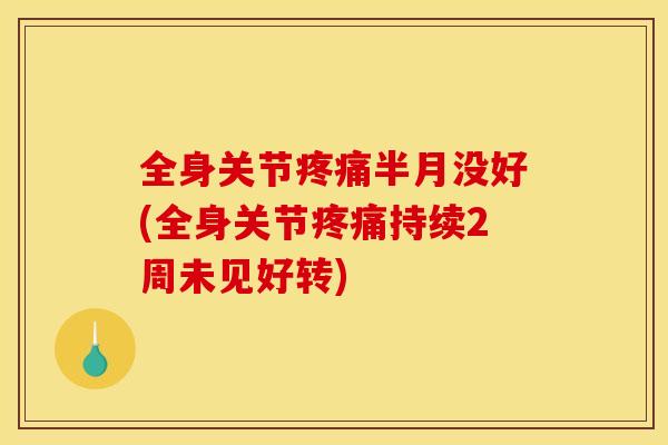 全身关节半月没好(全身关节持续2周未见好转) 全身关节半月没好(全身关节持续2周未见好转)