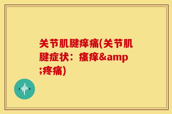 关节肌腱痒痛(关节肌腱症状:&) 关节肌腱痒痛(关节肌腱症状:&)