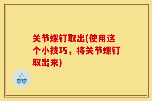 关节螺钉取出(使用这个小技巧,将关节螺钉取出来) 关节螺钉取出(使用这个小技巧,将关节螺钉取出来)