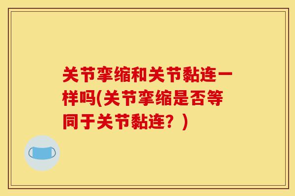 关节挛缩和关节黏连一样吗(关节挛缩是否等同于关节黏连?) 关节挛缩和关节黏连一样吗(关节挛缩是否等同于关节黏连?)