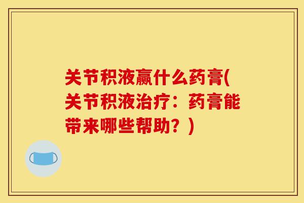关节积液赢什么药膏(关节积液:药膏能带来哪些帮助?) 关节积液赢什么药膏(关节积液:药膏能带来哪些帮助?)