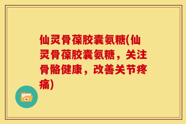 仙灵骨葆胶囊氨糖(仙灵骨葆胶囊氨糖,关注骨骼健康,改善关节) 仙灵骨葆胶囊氨糖(仙灵骨葆胶囊氨糖,关注骨骼健康,改善关节)