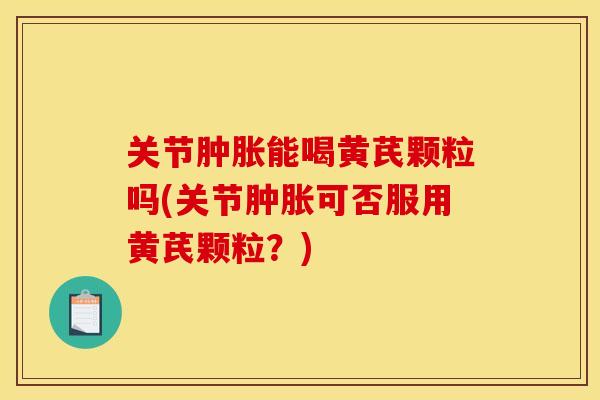 关节能喝黄芪颗粒吗(关节可否服用黄芪颗粒?) 关节能喝黄芪颗粒吗(关节可否服用黄芪颗粒?)