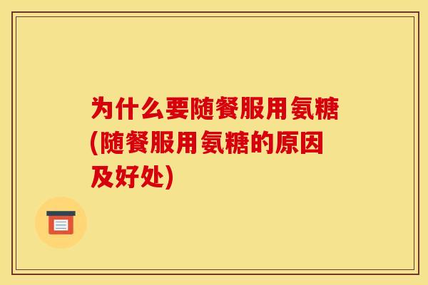 为什么要随餐服用氨糖(随餐服用氨糖的原因及好处) 为什么要随餐服用氨糖(随餐服用氨糖的原因及好处)
