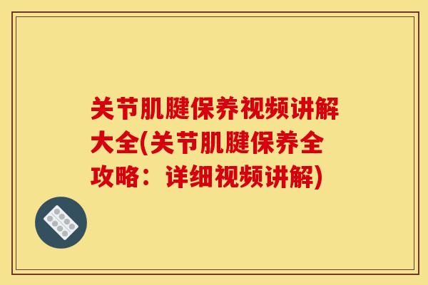 关节肌腱保养视频讲解大全(关节肌腱保养全攻略:详细视频讲解) 关节肌腱保养视频讲解大全(关节肌腱保养全攻略:详细视频讲解)