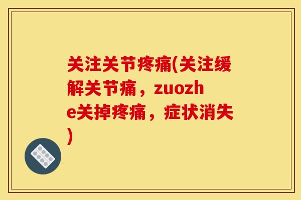 关注关节(关注缓解关节痛,zuozhe关掉,症状消失) 关注关节(关注缓解关节痛,zuozhe关掉,症状消失)