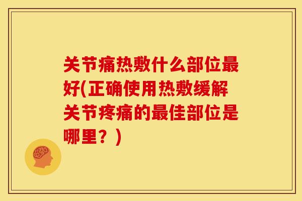关节痛热敷什么部位好(正确使用热敷缓解关节的佳部位是哪里?) 关节痛热敷什么部位好(正确使用热敷缓解关节的佳部位是哪里?)