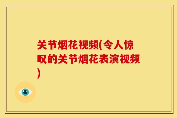 关节烟花视频(令人惊叹的关节烟花表演视频) 关节烟花视频(令人惊叹的关节烟花表演视频)