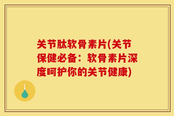 关节肽软骨素片(关节保健必备:软骨素片深度呵护你的关节健康) 关节肽软骨素片(关节保健必备:软骨素片深度呵护你的关节健康)