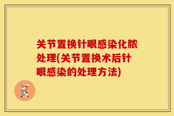 关节置换针眼化脓处理(关节置换术后针眼的处理方法) 关节置换针眼化脓处理(关节置换术后针眼的处理方法)