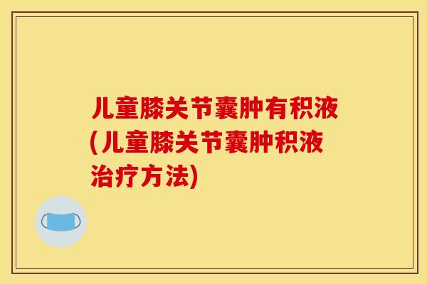 儿童膝关节囊肿有积液(儿童膝关节囊肿积液方法) 儿童膝关节囊肿有积液(儿童膝关节囊肿积液方法)