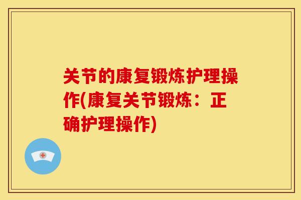 关节的康复锻炼护理操作(康复关节锻炼：正确护理操作)