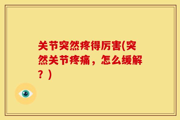 关节突然疼得厉害(突然关节,怎么缓解?) 关节突然疼得厉害(突然关节,怎么缓解?)