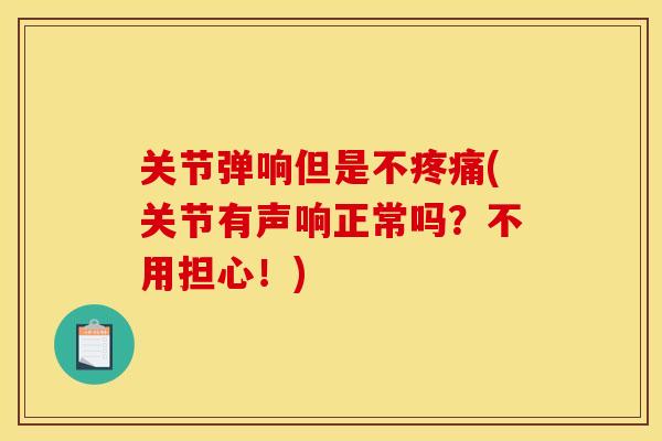 关节弹响但是不(关节有声响正常吗?不用担心!) 关节弹响但是不(关节有声响正常吗?不用担心!)