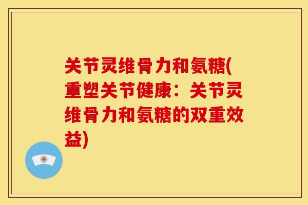 关节灵维骨力和氨糖(重塑关节健康:关节灵维骨力和氨糖的双重效益) 关节灵维骨力和氨糖(重塑关节健康:关节灵维骨力和氨糖的双重效益)