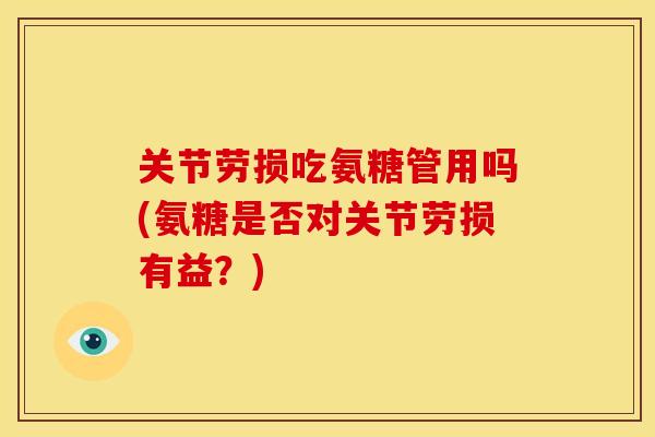 关节劳损吃氨糖管用吗(氨糖是否对关节劳损有益?) 关节劳损吃氨糖管用吗(氨糖是否对关节劳损有益?)