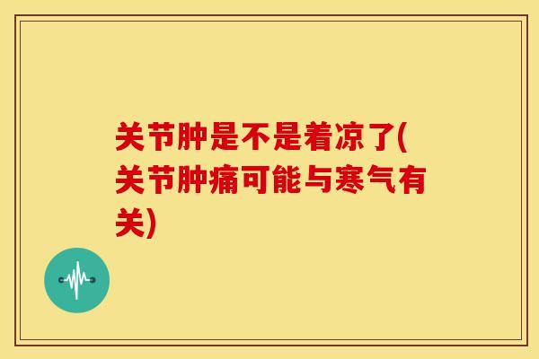 关节肿是不是着凉了(关节肿痛可能与寒气有关)