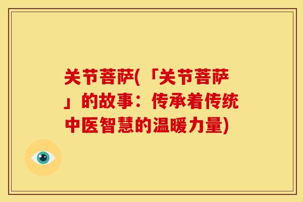 关节菩萨(「关节菩萨」的故事:传承着传统中医智慧的温暖力量) 关节菩萨(「关节菩萨」的故事:传承着传统中医智慧的温暖力量)