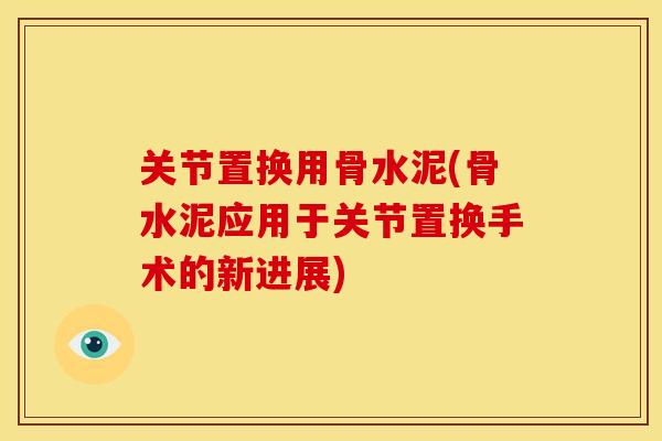 关节置换用骨水泥(骨水泥应用于关节置换手术的新进展) 关节置换用骨水泥(骨水泥应用于关节置换手术的新进展)