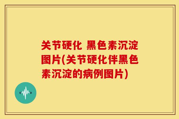 关节硬化 黑色素沉淀图片(关节硬化伴黑色素沉淀的例图片)