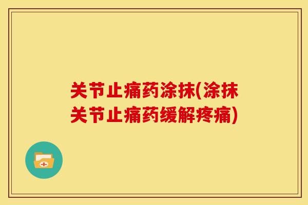 关节药涂抹(涂抹关节药缓解) 关节药涂抹(涂抹关节药缓解)