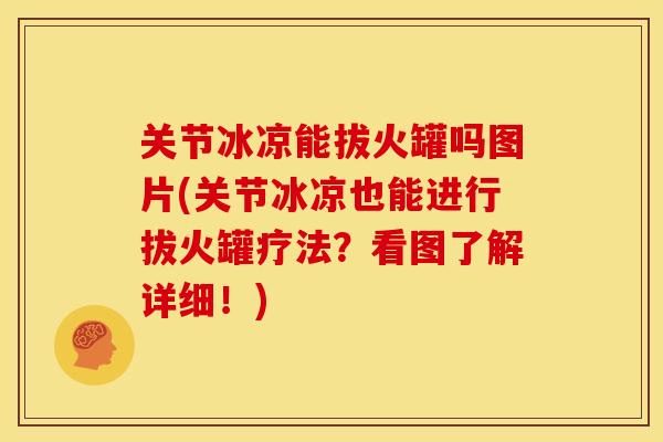 关节冰凉能拔火罐吗图片(关节冰凉也能进行拔火罐疗法？看图了解详细！)