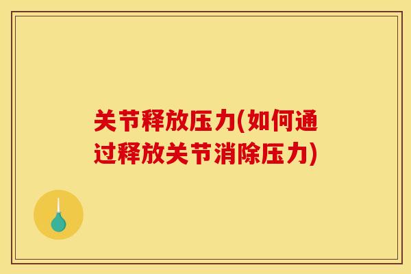 关节释放压力(如何通过释放关节消除压力) 关节释放压力(如何通过释放关节消除压力)