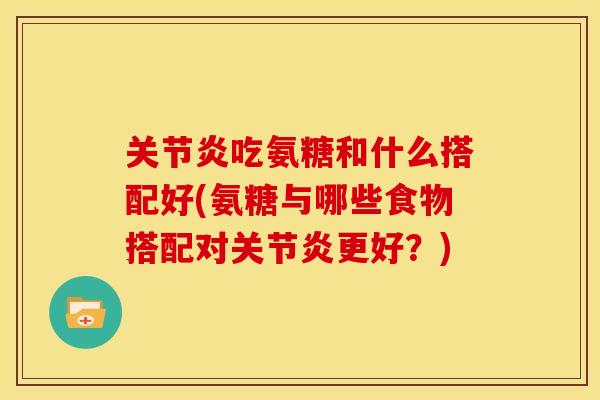 吃氨糖和什么搭配好(氨糖与哪些食物搭配对更好?) 吃氨糖和什么搭配好(氨糖与哪些食物搭配对更好?)