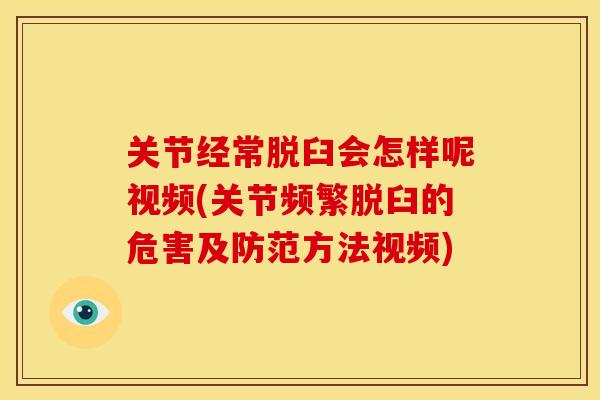 关节经常脱臼会怎样呢视频(关节频繁脱臼的危害及防范方法视频)