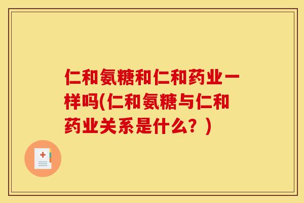 仁和氨糖和仁和药业一样吗(仁和氨糖与仁和药业关系是什么?) 仁和氨糖和仁和药业一样吗(仁和氨糖与仁和药业关系是什么?)